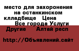 место для захоронения на останкинском клладбище › Цена ­ 1 000 000 - Все города Услуги » Другие   . Алтай респ.